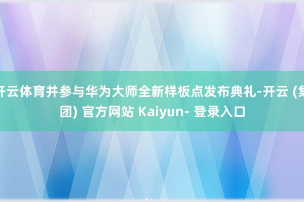 开云体育并参与华为大师全新样板点发布典礼-开云 (集团) 官方网站 Kaiyun- 登录入口