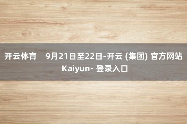 开云体育 9月21日至22日-开云 (集团) 官方网站 Kaiyun- 登录入口