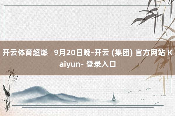 开云体育超燃 9月20日晚-开云 (集团) 官方网站 Kaiyun- 登录入口
