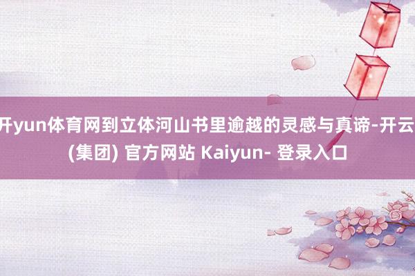 开yun体育网到立体河山书里逾越的灵感与真谛-开云 (集团) 官方网站 Kaiyun- 登录入口