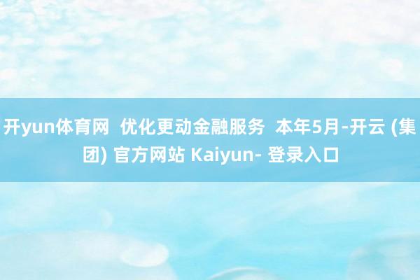 开yun体育网 优化更动金融服务 本年5月-开云 (集团) 官方网站 Kaiyun- 登录入口