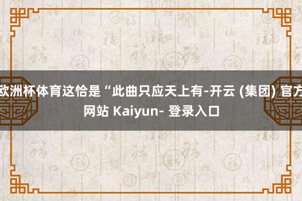 欧洲杯体育这恰是“此曲只应天上有-开云 (集团) 官方网站 Kaiyun- 登录入口