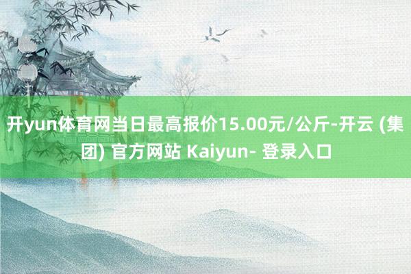 开yun体育网当日最高报价15.00元/公斤-开云 (集团) 官方网站 Kaiyun- 登录入口
