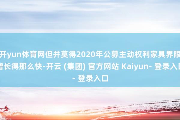 开yun体育网但并莫得2020年公募主动权利家具界限增长得那么快-开云 (集团) 官方网站 Kaiyun- 登录入口