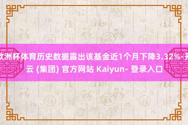 欧洲杯体育历史数据露出该基金近1个月下降3.32%-开云 (集团) 官方网站 Kaiyun- 登录入口