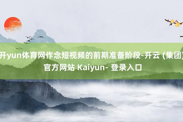 开yun体育网作念短视频的前期准备阶段-开云 (集团) 官方网站 Kaiyun- 登录入口