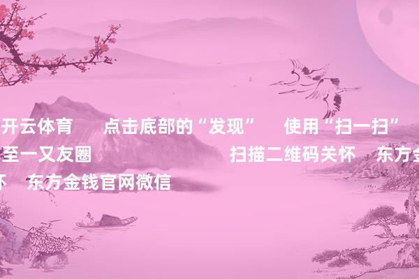 开云体育 点击底部的“发现” 使用“扫一扫” 即可将网页共享至一又友圈 扫描二维码关怀 东方金钱官网微信 沪股通 深股通 港