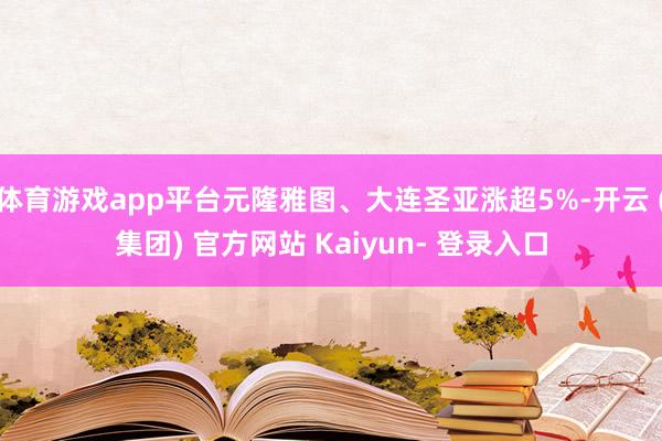 体育游戏app平台元隆雅图、大连圣亚涨超5%-开云 (集团) 官方网站 Kaiyun- 登录入口