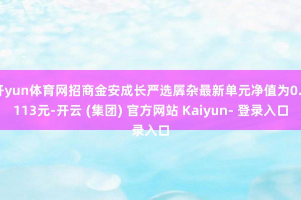 开yun体育网招商金安成长严选羼杂最新单元净值为0.6113元-开云 (集团) 官方网站 Kaiyun- 登录入口