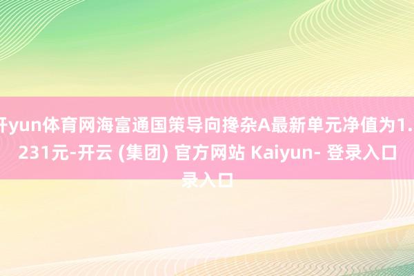 开yun体育网海富通国策导向搀杂A最新单元净值为1.8231元-开云 (集团) 官方网站 Kaiyun- 登录入口