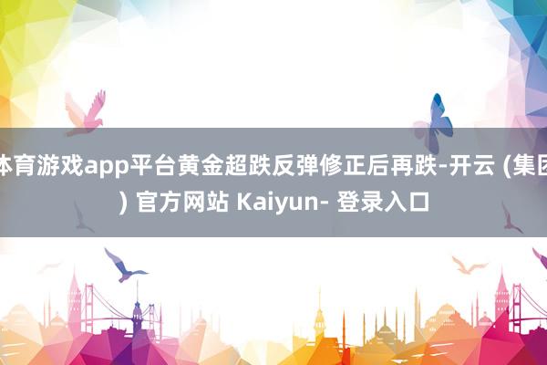体育游戏app平台黄金超跌反弹修正后再跌-开云 (集团) 官方网站 Kaiyun- 登录入口