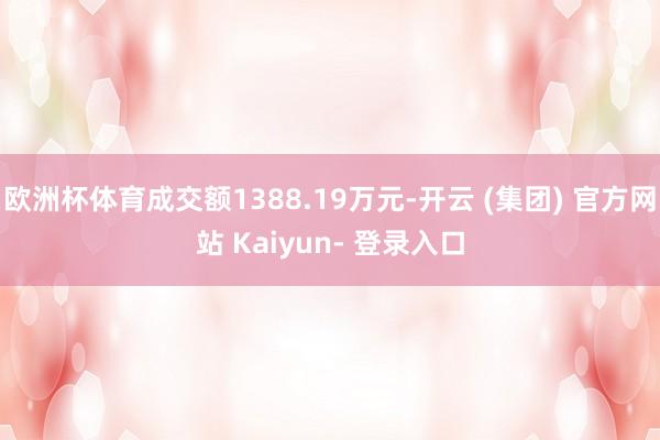 欧洲杯体育成交额1388.19万元-开云 (集团) 官方网站 Kaiyun- 登录入口