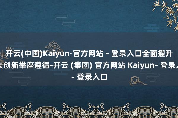 开云(中国)Kaiyun·官方网站 - 登录入口全面擢升工夫创新举座遵循-开云 (集团) 官方网站 Kaiyun- 登录入口