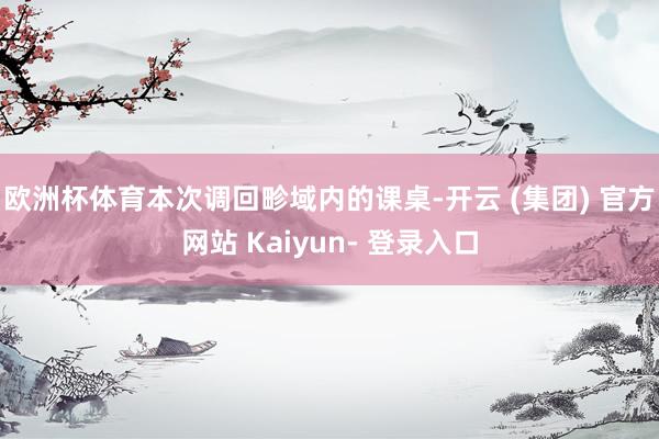 欧洲杯体育 本次调回畛域内的课桌-开云 (集团) 官方网站 Kaiyun- 登录入口