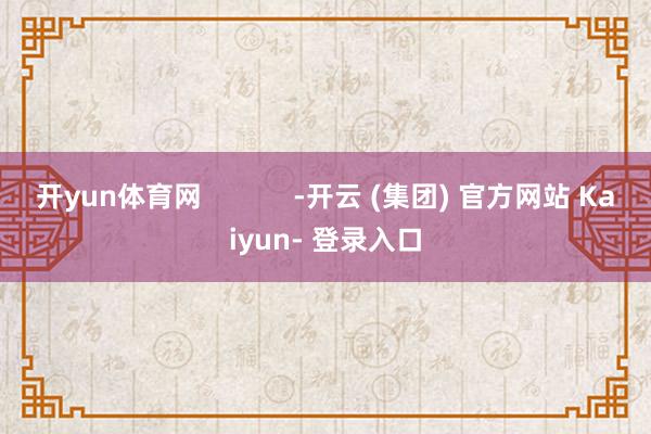 开yun体育网 -开云 (集团) 官方网站 Kaiyun- 登录入口