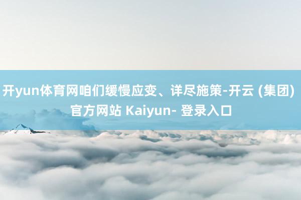 开yun体育网咱们缓慢应变、详尽施策-开云 (集团) 官方网站 Kaiyun- 登录入口
