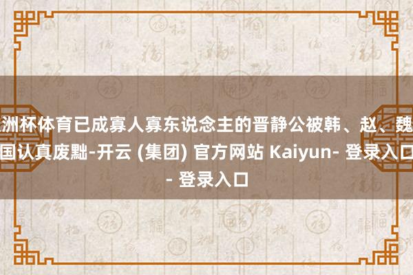 欧洲杯体育已成寡人寡东说念主的晋静公被韩、赵、魏三国认真废黜-开云 (集团) 官方网站 Kaiyun- 登录入口