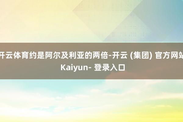 开云体育约是阿尔及利亚的两倍-开云 (集团) 官方网站 Kaiyun- 登录入口
